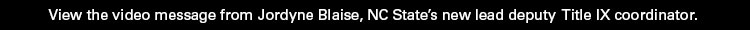 View the video message from Jordyne Blaise, NC State's new lead deputy Title IX coordinator